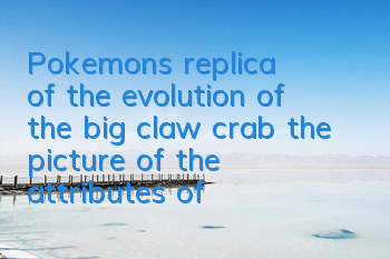 Pokemon's replica of the evolution of the big claw crab, the picture of the attributes of the big claw crab