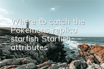 Where to catch the Pokemon's replica starfish? Starfish attributes
