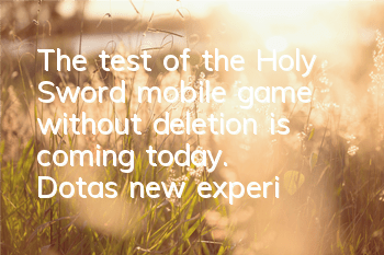 The test of the Holy Sword mobile game without deletion is coming today. Dota's new experience
