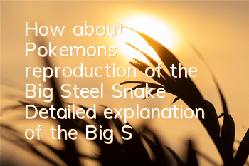 How about Pokemon's reproduction of the Big Steel Snake? Detailed explanation of the Big Steel Snake skill attributes