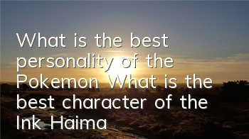 What is the best personality of the Pokemon? What is the best character of the Ink Haima? The Ink Haima attributes picture