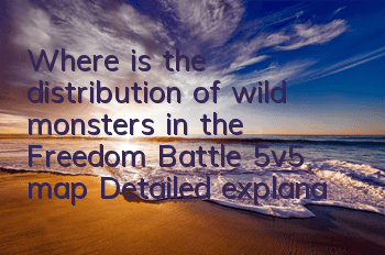 Where is the distribution of wild monsters in the Freedom Battle 5v5 map? Detailed explanation of the distribution refresh time