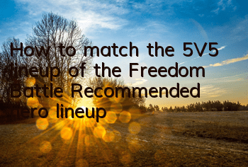 How to match the 5V5 lineup of the Freedom Battle? Recommended hero lineup
