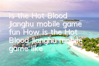 Is the Hot Blood Jianghu mobile game fun? How is the Hot Blood Jianghu mobile game like?