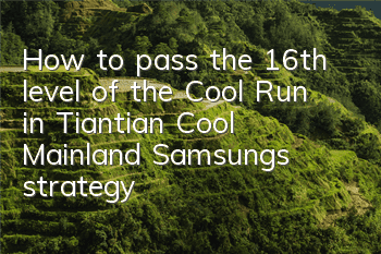 How to pass the 16th level of the Cool Run in Tiantian Cool Mainland? Samsung’s strategy for completing the 16th level