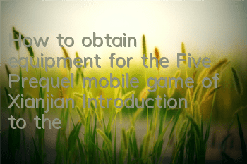 How to obtain equipment for the Five Prequel mobile game of Xianjian? Introduction to the equipment system