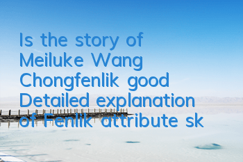 Is the story of Meiluke Wang Chongfenlik good? Detailed explanation of Fenlik attribute skills