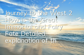 Journey to the West 2 How is the Great Immortal and Fairy Fate? Detailed explanation of the attribute effect of the Immortal and Fairy Fate
