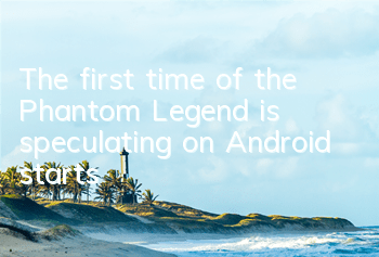 The first time of the Phantom Legend is speculating on Android starts