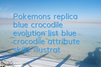 Pokemon's replica blue crocodile evolution list, blue crocodile attribute skills illustration