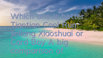 Which one is better, Tiantian Cool Run Jinliang Xiaoshuai or Card Boy? A big comparison of skill attributes