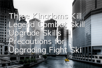 Three Kingdoms Kill Legend Combat Skill Upgrade Skills Precautions for Upgrading Fight Skills