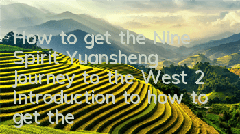 How to get the Nine Spirit Yuansheng Journey to the West 2? Introduction to how to get the Nine Spirit Yuansheng