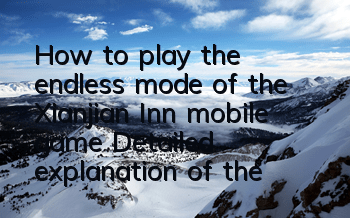 How to play the endless mode of the Xianjian Inn mobile game? Detailed explanation of the endless mode gameplay