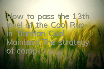 How to pass the 13th level of the Cool Run in Tiantian Cool Mainland? The strategy of completing the 13th level of Samsung