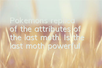 Pokemon's replica of the attributes of the last moth. Is the last moth powerful?