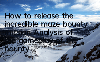 How to release the incredible maze bounty mission? Analysis of the gameplay of the bounty system