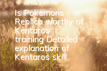 Is Pokemon's Replica worthy of Kentaro's training? Detailed explanation of Kentaro's skill attributes