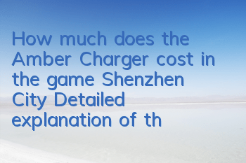 How much does the Amber Charger cost in the game Shenzhen City? Detailed explanation of the price of Amber Charger
