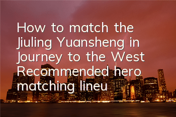 How to match the Jiuling Yuansheng in Journey to the West? Recommended hero matching lineup