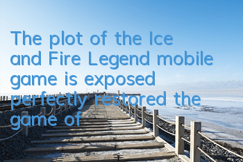 The plot of the Ice and Fire Legend mobile game is exposed, perfectly restored the game of Thrones