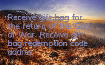 Receive gift bag for the return of the God of War. Receive gift bag redemption code address
