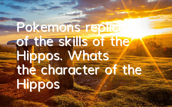 Pokemon's replica of the skills of the Hippos. What's the character of the Hippos?
