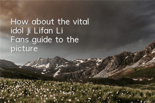 How about the vital idol Ji Lifan? Li Fan’s guide to the picture