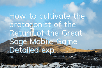 How to cultivate the protagonist of the Return of the Great Sage Mobile Game? Detailed explanation of the cultivation of the protagonist