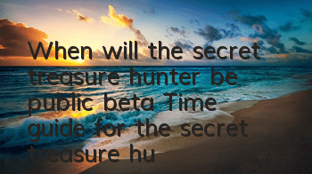 When will the secret treasure hunter be public beta? Time guide for the secret treasure hunter beta public beta
