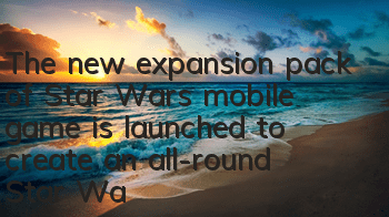 The new expansion pack of Star Wars mobile game is launched to create an all-round Star Wars