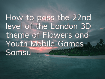 How to pass the 22nd level of the London 3D theme of Flowers and Youth Mobile Games? Samsung's strategy for passing the level