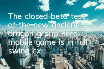 The closed beta test of the new ancient dragon group hero mobile game is in full swing, extraordinary rivers and lakes in your palm