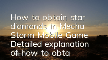 How to obtain star diamonds in Mecha Storm Mobile Game Detailed explanation of how to obtain star diamonds