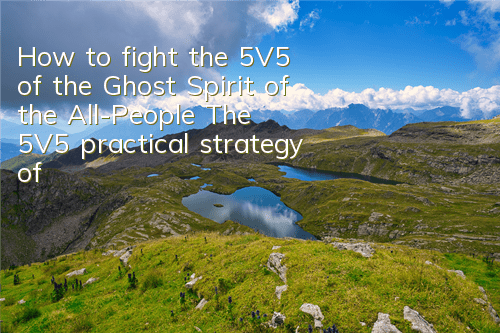 How to fight the 5V5 of the Ghost Spirit of the All-People? The 5V5 practical strategy of the Ghost Spirit of the 5V5