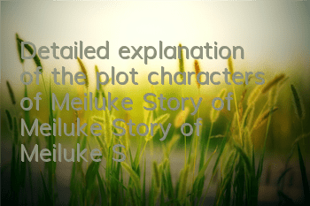 Detailed explanation of the plot characters of Meiluke Story of Meiluke Story of Meiluke Story of Meiluke Story of Meiluke Story of Meiluke Story of Meiluke