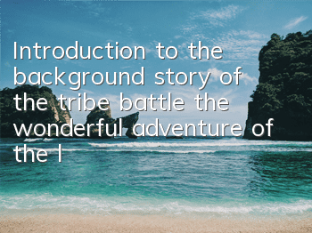 Introduction to the background story of the tribe battle, the wonderful adventure of the little princess Anna
