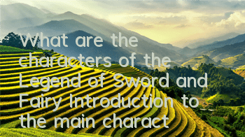 What are the characters of the Legend of Sword and Fairy? Introduction to the main characters
