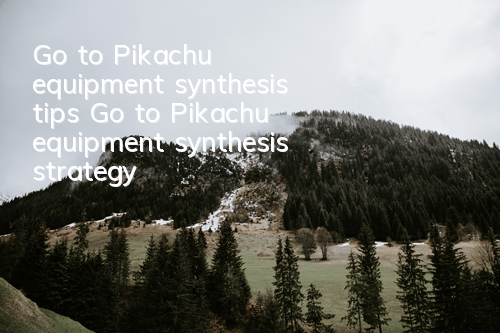 Go to Pikachu equipment synthesis tips Go to Pikachu equipment synthesis strategy