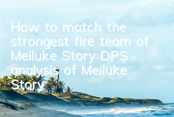 How to match the strongest fire team of Meiluke Story? DPS analysis of Meiluke Story
