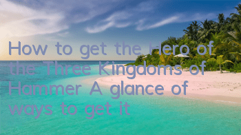 How to get the Hero of the Three Kingdoms of Hammer? A glance of ways to get it