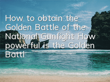 How to obtain the Golden Battle of the National Gunfight? How powerful is the Golden Battle Axe
