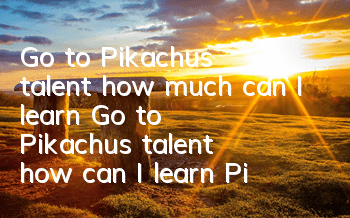 Go to Pikachu’s talent, how much can I learn? Go to Pikachu’s talent, how can I learn Pikachu’s talent?