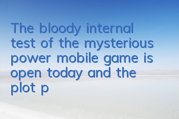The bloody internal test of the mysterious power mobile game is open today, and the plot promotion CG is exposed
