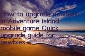 How to upgrade newbies in Adventure Island mobile game? Quick upgrade guide for newbies