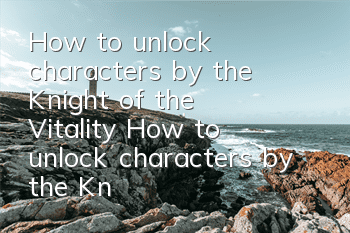 How to unlock characters by the Knight of the Vitality? How to unlock characters by the Knight of the Vitality