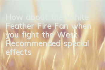 How about the White Feather Fire Fan when you fight the West? Recommended special effects of the White Feather Fire Fan