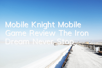 Mobile Knight Mobile Game Review The Iron Dream Never Stop