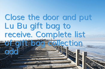 Close the door and put Lu Bu gift bag to receive. Complete list of gift bag collection addresses