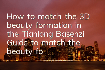 How to match the 3D beauty formation in the Tianlong Basenzi? Guide to match the beauty formation